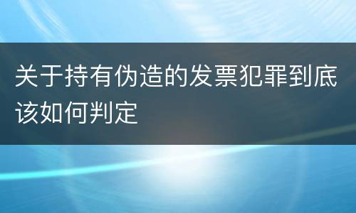 关于持有伪造的发票犯罪到底该如何判定