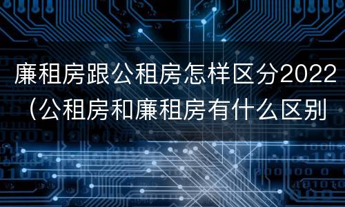 廉租房跟公租房怎样区分2022（公租房和廉租房有什么区别?2019年的）
