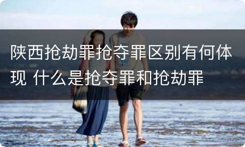 陕西抢劫罪抢夺罪区别有何体现 什么是抢夺罪和抢劫罪