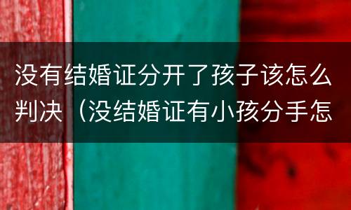 没有结婚证分开了孩子该怎么判决（没结婚证有小孩分手怎么处理）