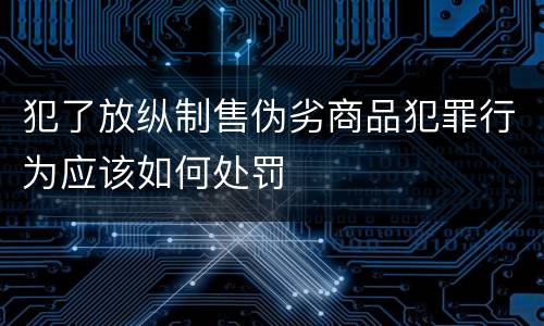 犯了放纵制售伪劣商品犯罪行为应该如何处罚