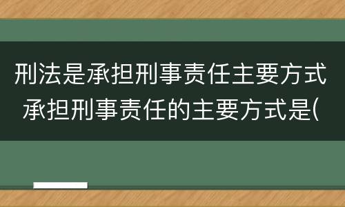 刑法是承担刑事责任主要方式 承担刑事责任的主要方式是(
