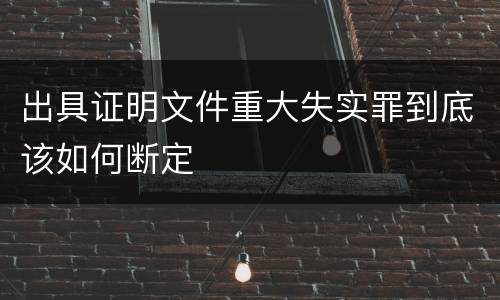 出具证明文件重大失实罪到底该如何断定