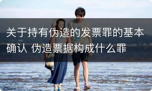 关于持有伪造的发票罪的基本确认 伪造票据构成什么罪
