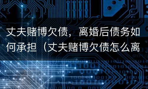 丈夫赌博欠债，离婚后债务如何承担（丈夫赌博欠债怎么离婚）