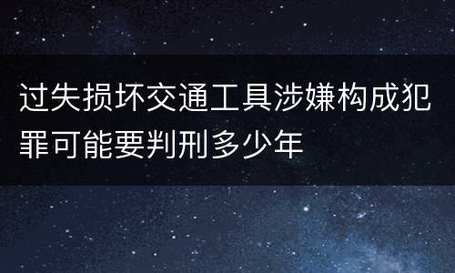 过失损坏交通工具涉嫌构成犯罪可能要判刑多少年