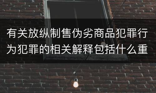 有关放纵制售伪劣商品犯罪行为犯罪的相关解释包括什么重要内容