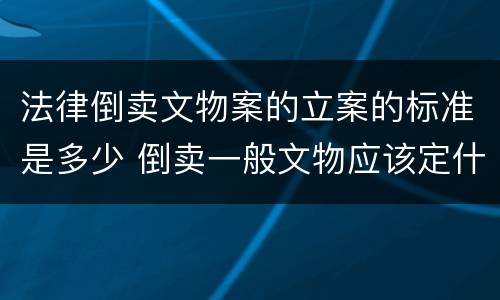 法律倒卖文物案的立案的标准是多少 倒卖一般文物应该定什么罪