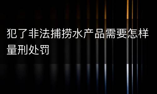 犯了非法捕捞水产品需要怎样量刑处罚