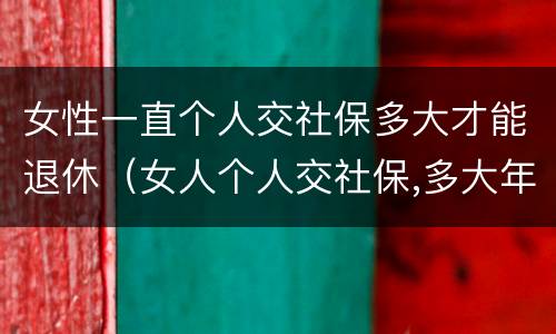 女性一直个人交社保多大才能退休（女人个人交社保,多大年龄退休）
