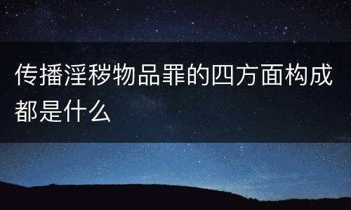 传播淫秽物品罪的四方面构成都是什么