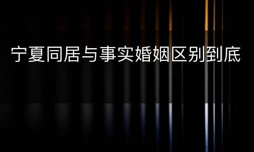 宁夏同居与事实婚姻区别到底