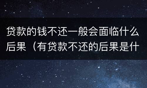 贷款的钱不还一般会面临什么后果（有贷款不还的后果是什么）