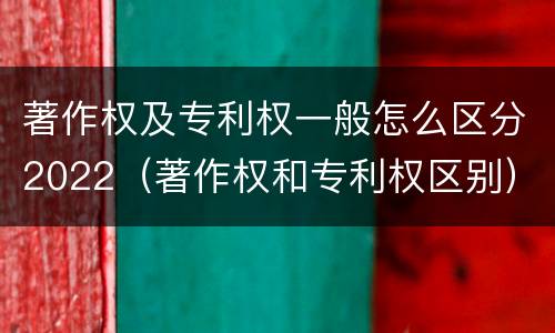 著作权及专利权一般怎么区分2022（著作权和专利权区别）