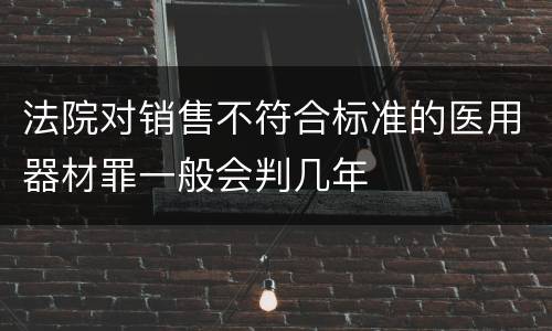 法院对销售不符合标准的医用器材罪一般会判几年