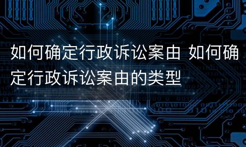 如何确定行政诉讼案由 如何确定行政诉讼案由的类型