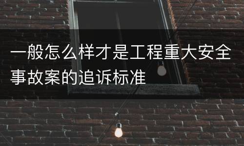 一般怎么样才是工程重大安全事故案的追诉标准