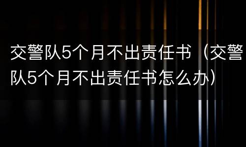 交警队5个月不出责任书（交警队5个月不出责任书怎么办）
