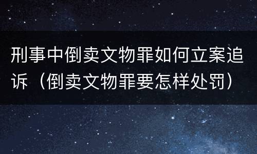 刑事中倒卖文物罪如何立案追诉（倒卖文物罪要怎样处罚）