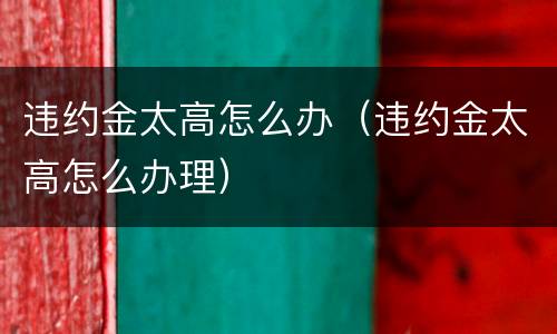 违约金太高怎么办（违约金太高怎么办理）