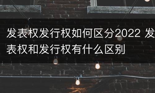 发表权发行权如何区分2022 发表权和发行权有什么区别