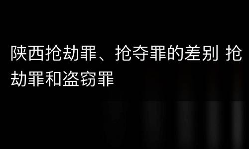 陕西抢劫罪、抢夺罪的差别 抢劫罪和盗窃罪