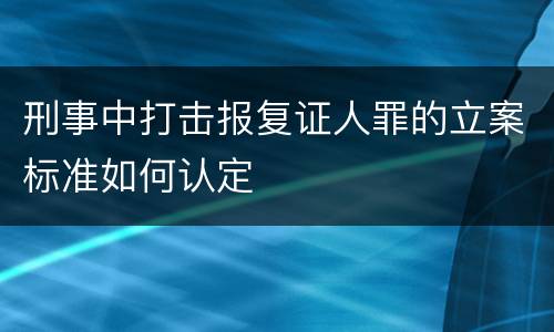 刑事中打击报复证人罪的立案标准如何认定