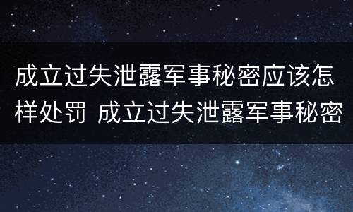 成立过失泄露军事秘密应该怎样处罚 成立过失泄露军事秘密应该怎样处罚他
