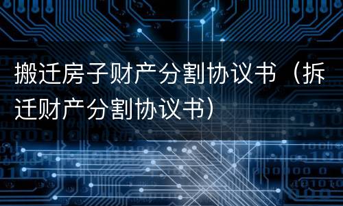 搬迁房子财产分割协议书（拆迁财产分割协议书）