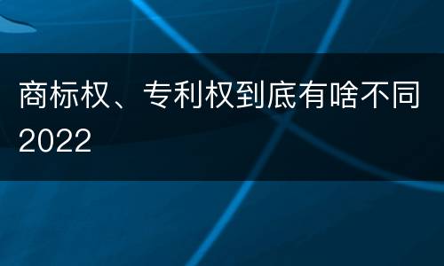 商标权、专利权到底有啥不同2022