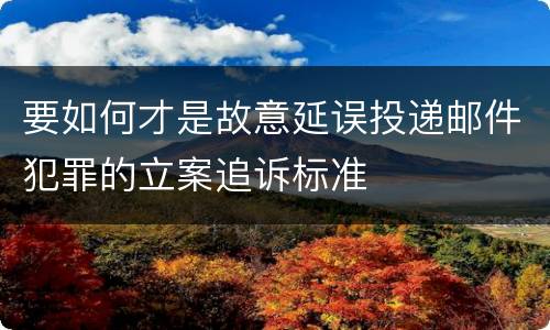 要如何才是故意延误投递邮件犯罪的立案追诉标准