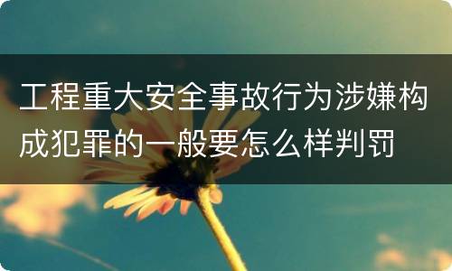 工程重大安全事故行为涉嫌构成犯罪的一般要怎么样判罚