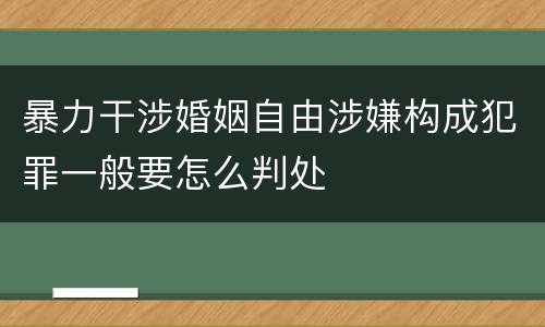 暴力干涉婚姻自由涉嫌构成犯罪一般要怎么判处