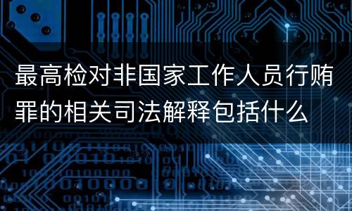 最高检对非国家工作人员行贿罪的相关司法解释包括什么