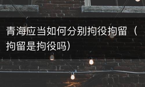 青海应当如何分别拘役拘留（拘留是拘役吗）