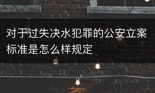 对于过失决水犯罪的公安立案标准是怎么样规定
