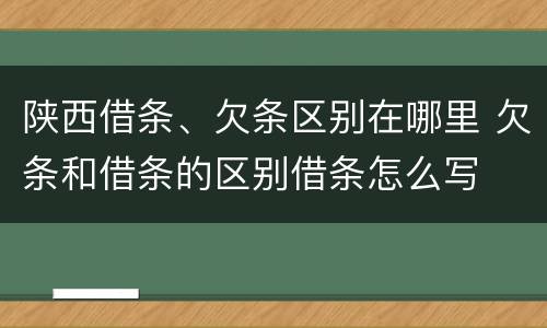 陕西借条、欠条区别在哪里 欠条和借条的区别借条怎么写