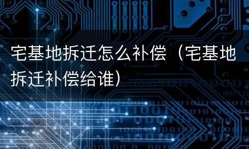 宅基地拆迁怎么补偿(宅基地拆迁补偿给谁)