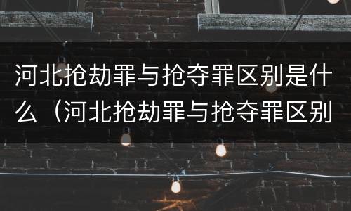 河北抢劫罪与抢夺罪区别是什么（河北抢劫罪与抢夺罪区别是什么呢）