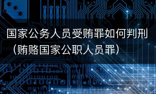 国家公务人员受贿罪如何判刑（贿赂国家公职人员罪）