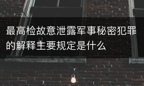 最高检故意泄露军事秘密犯罪的解释主要规定是什么