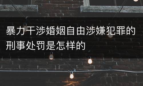 暴力干涉婚姻自由涉嫌犯罪的刑事处罚是怎样的