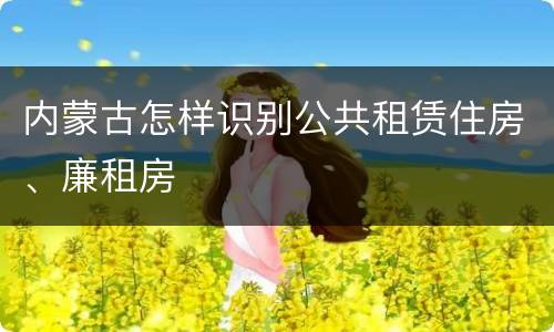 内蒙古怎样识别公共租赁住房、廉租房