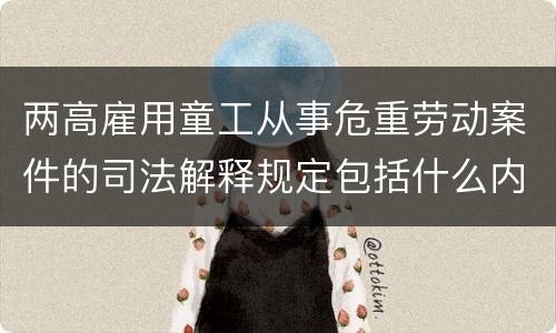 两高雇用童工从事危重劳动案件的司法解释规定包括什么内容