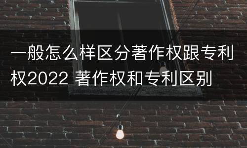 一般怎么样区分著作权跟专利权2022 著作权和专利区别