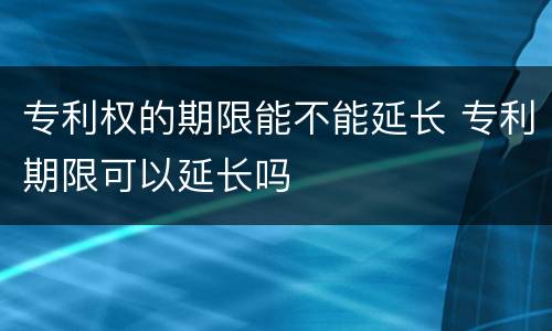 专利权的期限能不能延长 专利期限可以延长吗