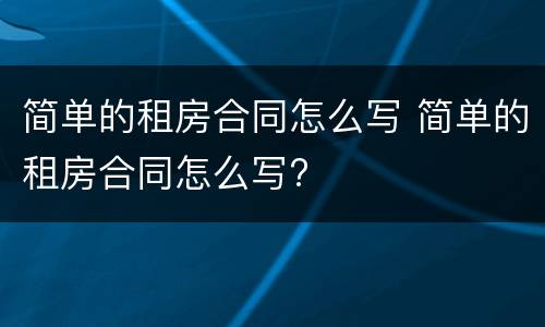 简单的租房合同怎么写 简单的租房合同怎么写?