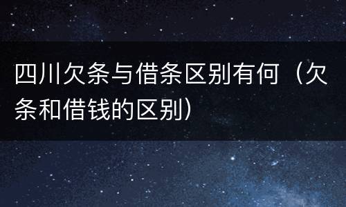 四川欠条与借条区别有何（欠条和借钱的区别）