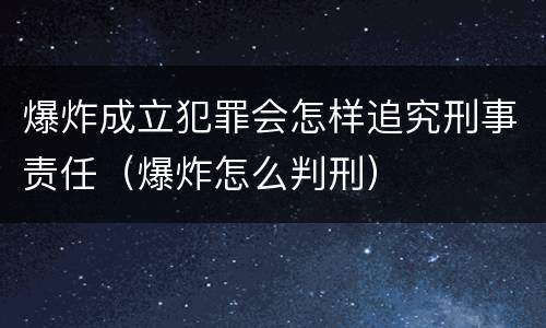 爆炸成立犯罪会怎样追究刑事责任（爆炸怎么判刑）