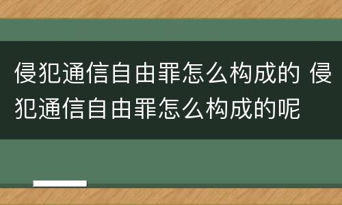 侵犯通信自由罪怎么构成的 侵犯通信自由罪怎么构成的呢